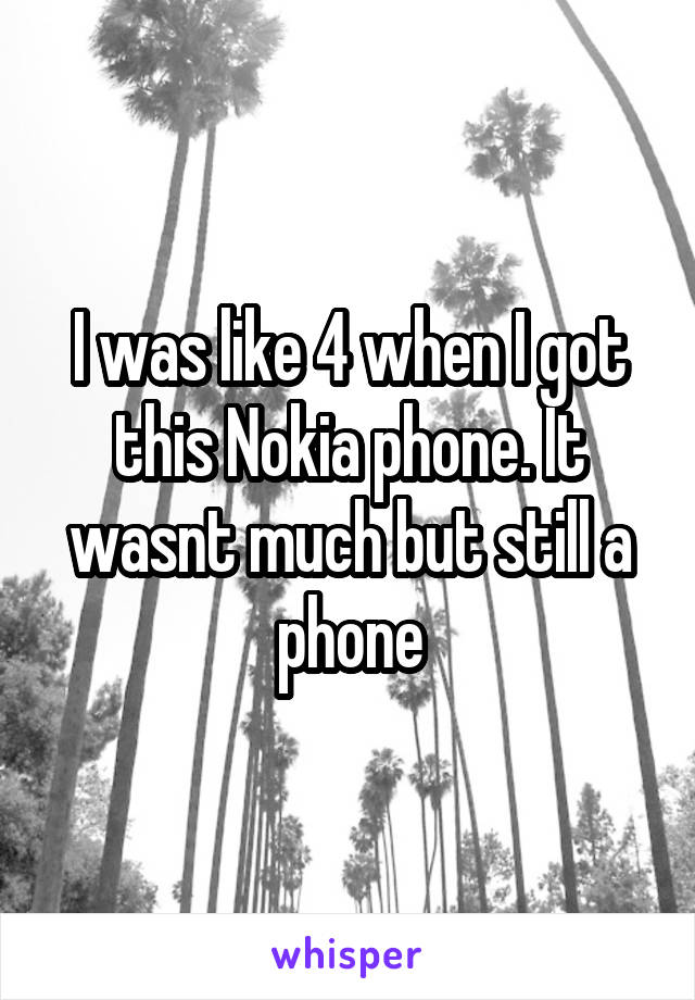 I was like 4 when I got this Nokia phone. It wasnt much but still a phone