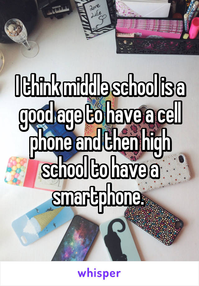 I think middle school is a good age to have a cell phone and then high school to have a smartphone. 