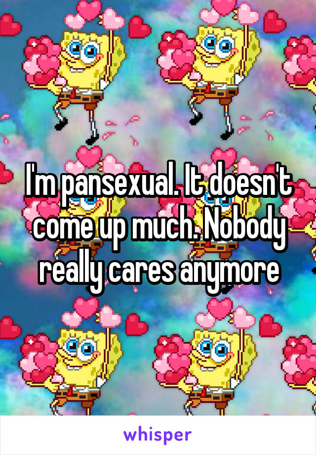 I'm pansexual. It doesn't come up much. Nobody really cares anymore