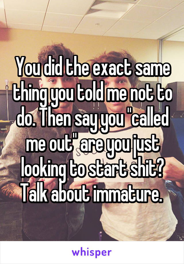 You did the exact same thing you told me not to do. Then say you "called me out" are you just looking to start shit? Talk about immature. 