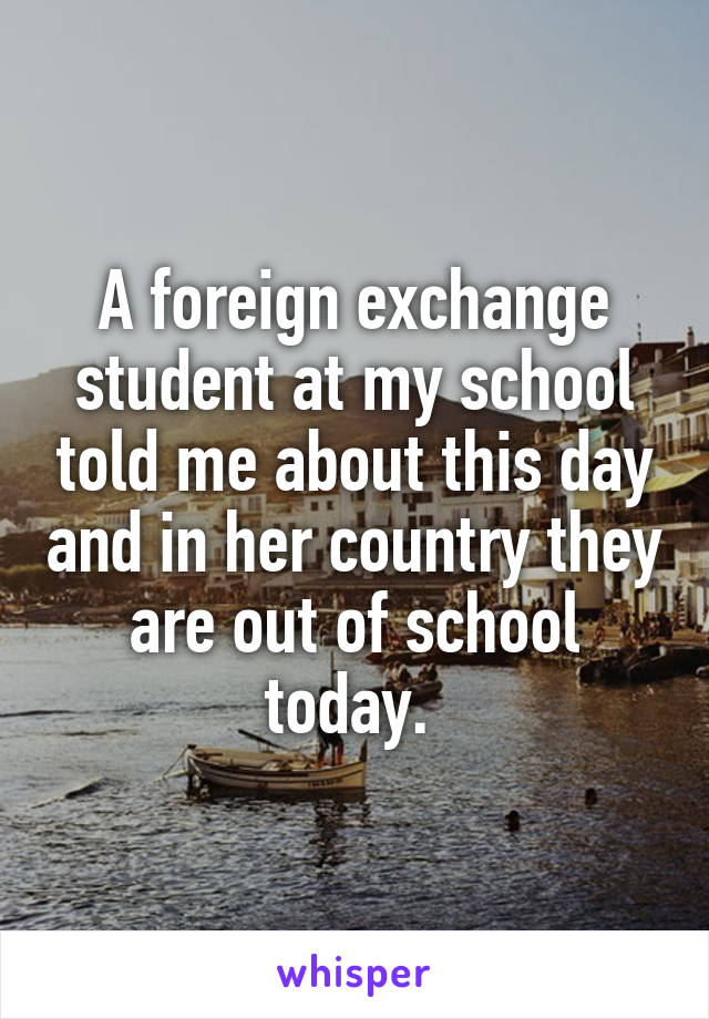 A foreign exchange student at my school told me about this day and in her country they are out of school today. 