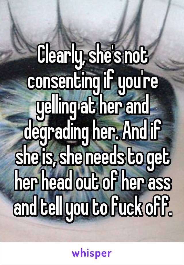 Clearly, she's not consenting if you're yelling at her and degrading her. And if she is, she needs to get her head out of her ass and tell you to fuck off.