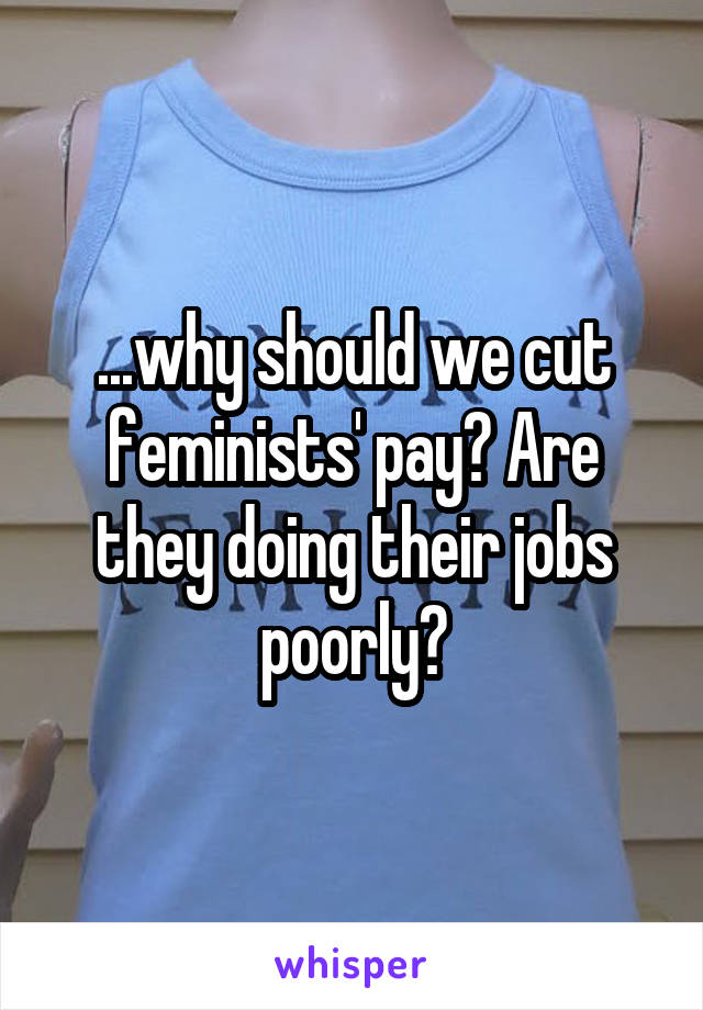 ...why should we cut feminists' pay? Are they doing their jobs poorly?