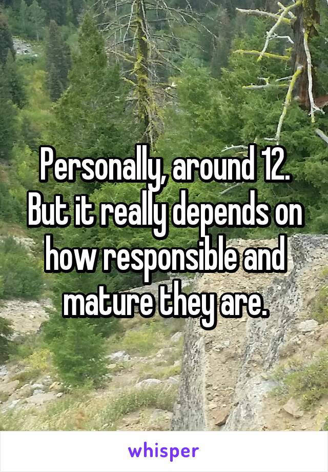 Personally, around 12. But it really depends on how responsible and mature they are.