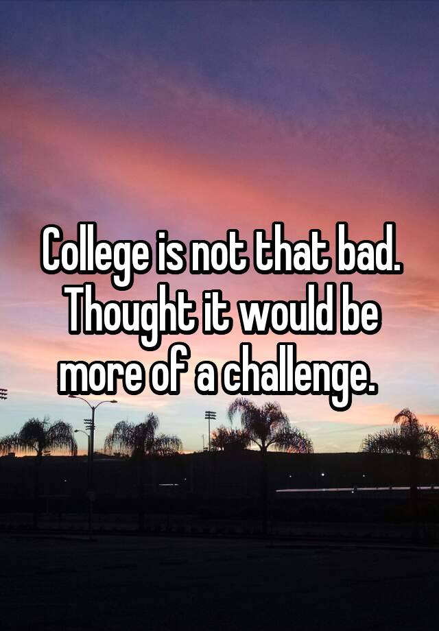 college-is-not-that-bad-thought-it-would-be-more-of-a-challenge