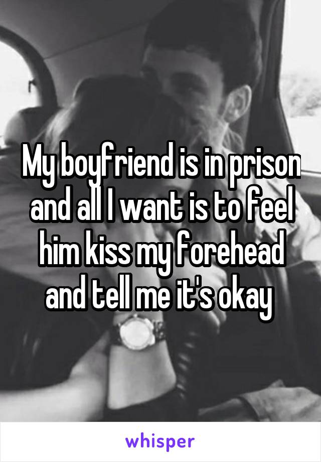 My boyfriend is in prison and all I want is to feel him kiss my forehead and tell me it's okay 