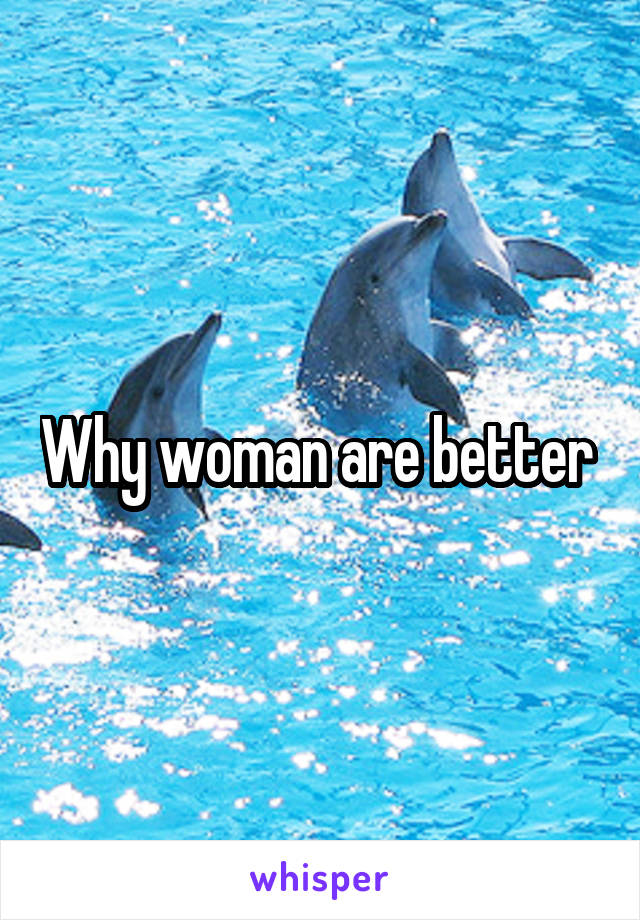 Why woman are better 