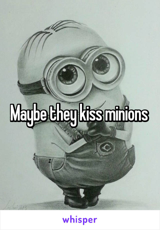 Maybe they kiss minions 