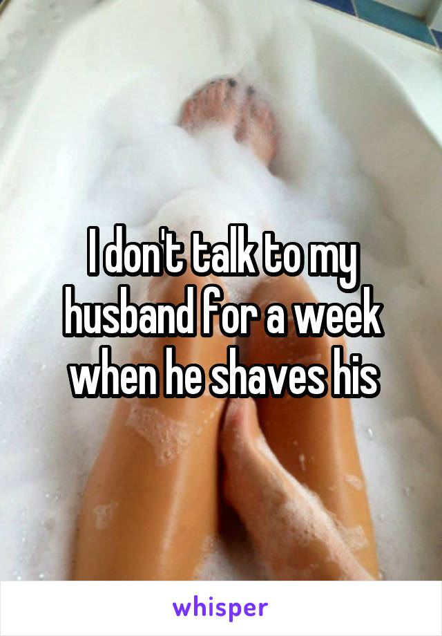 I don't talk to my husband for a week when he shaves his