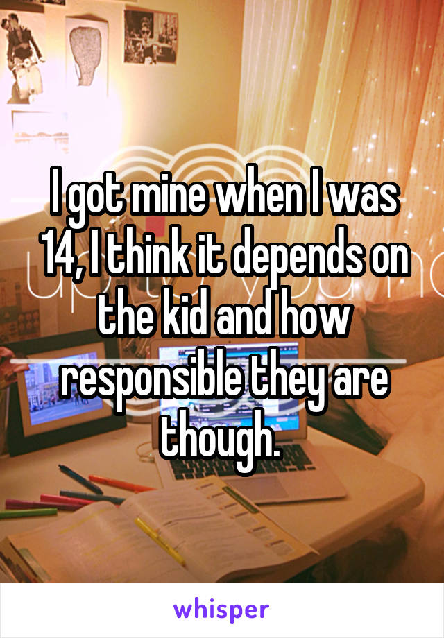 I got mine when I was 14, I think it depends on the kid and how responsible they are though. 