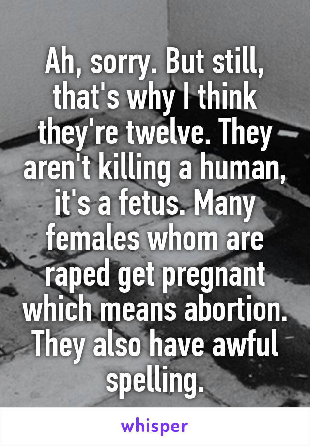 Ah, sorry. But still, that's why I think they're twelve. They aren't killing a human, it's a fetus. Many females whom are raped get pregnant which means abortion. They also have awful spelling.