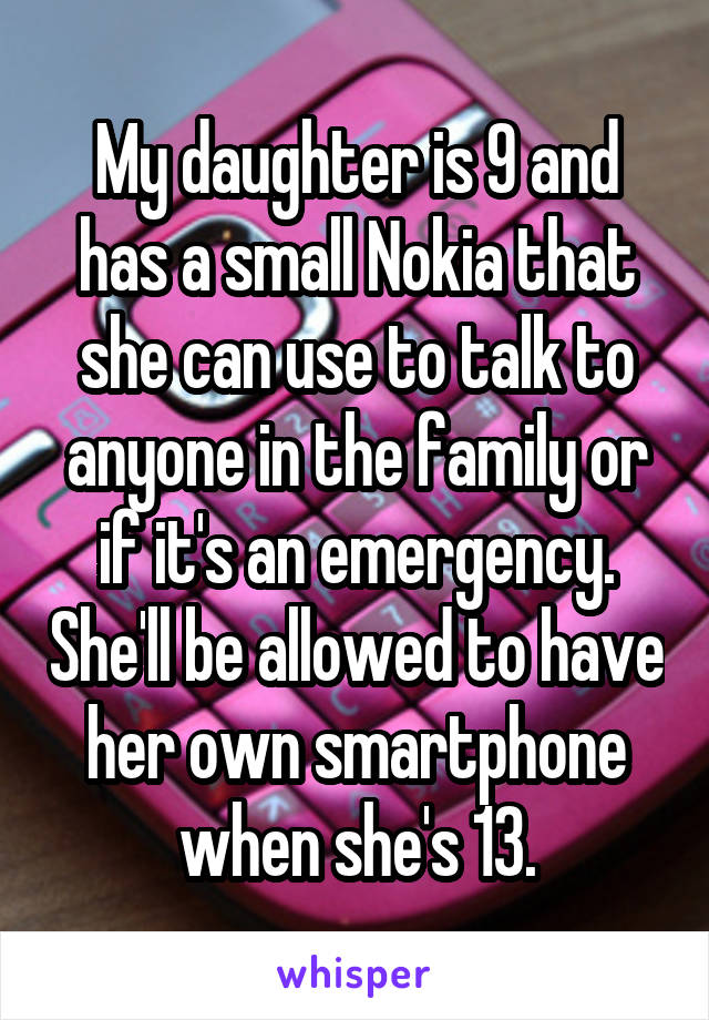 My daughter is 9 and has a small Nokia that she can use to talk to anyone in the family or if it's an emergency. She'll be allowed to have her own smartphone when she's 13.