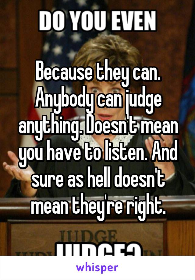 Because they can.
Anybody can judge anything. Doesn't mean you have to listen. And sure as hell doesn't mean they're right.