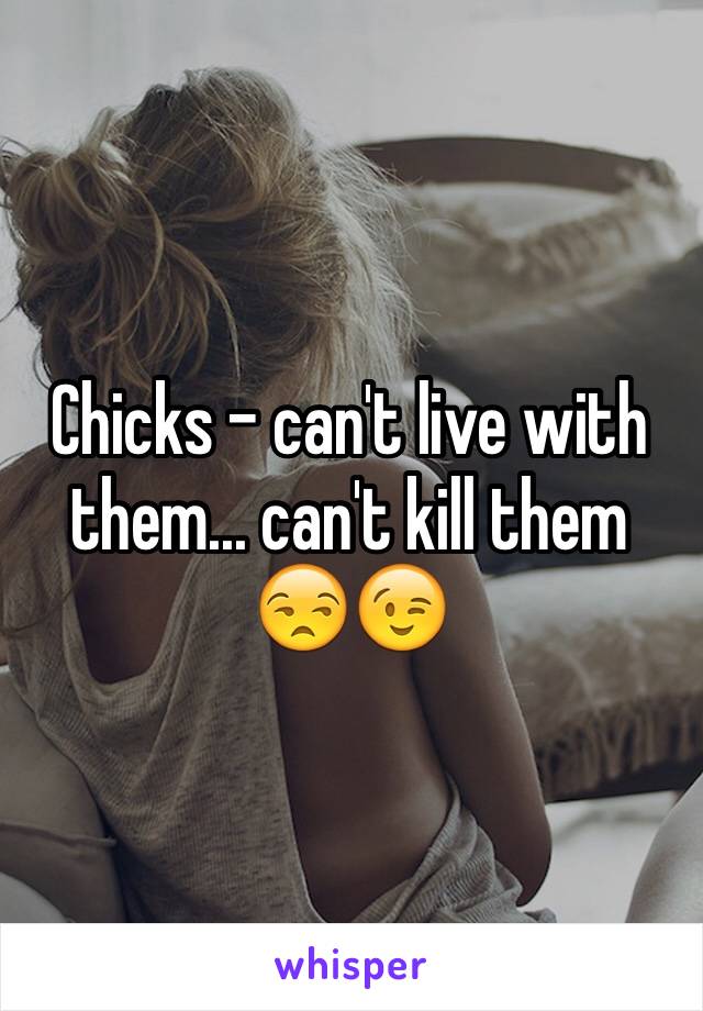 Chicks - can't live with them... can't kill them 😒😉