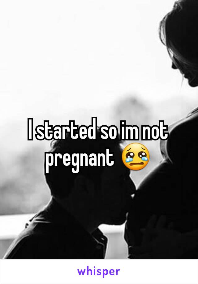 I started so im not pregnant 😢