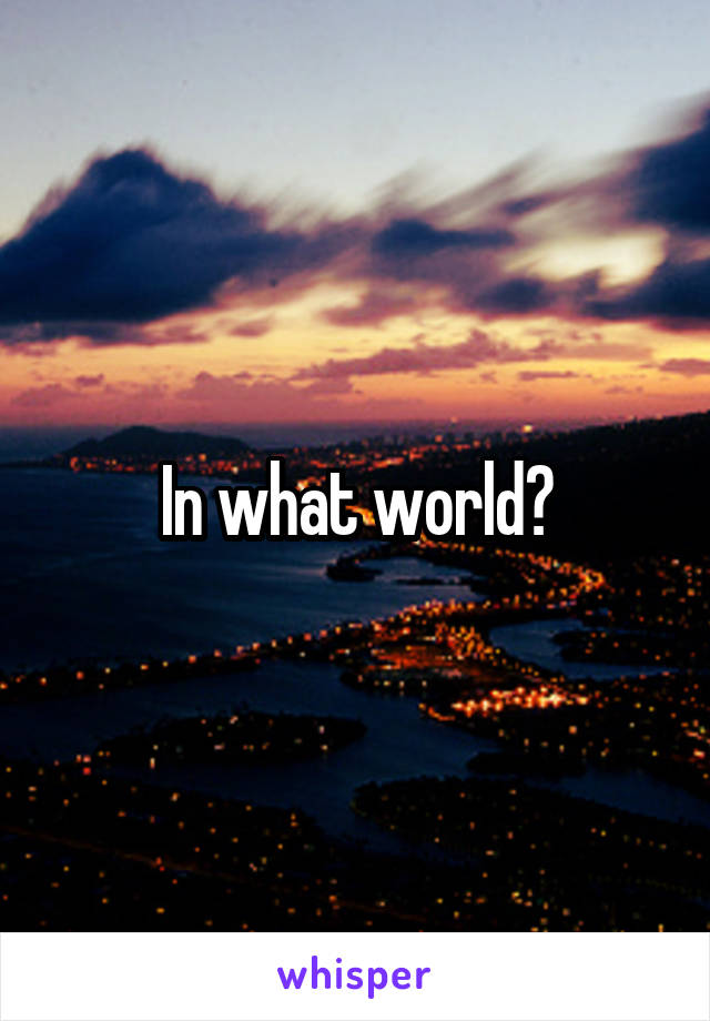 In what world?