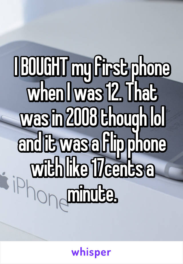 I BOUGHT my first phone when I was 12. That was in 2008 though lol and it was a flip phone with like 17cents a minute.