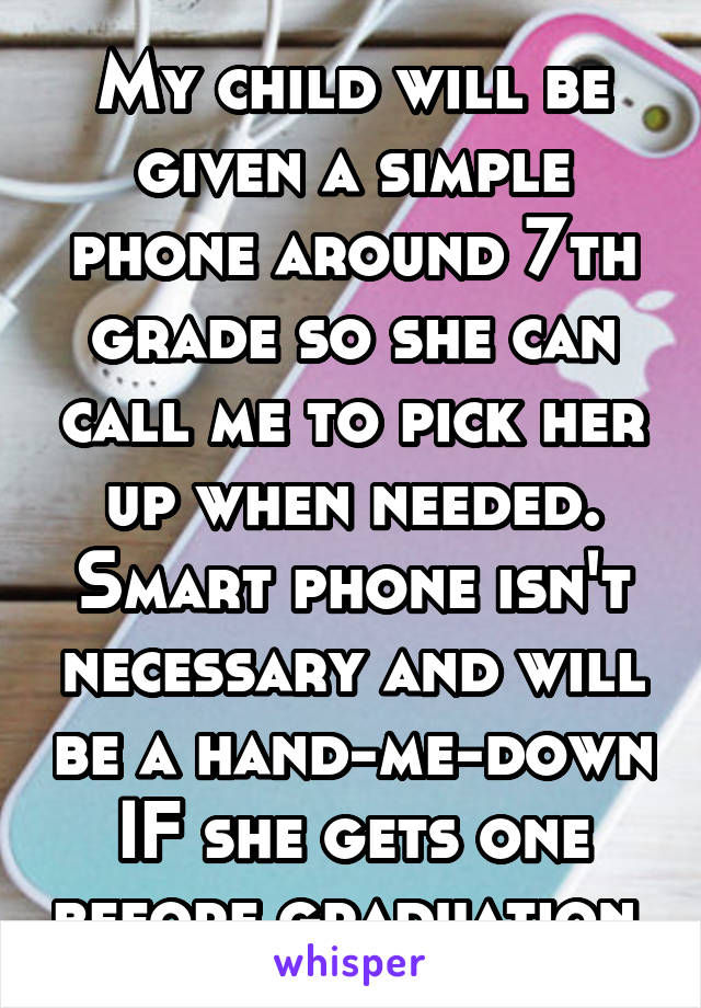 My child will be given a simple phone around 7th grade so she can call me to pick her up when needed. Smart phone isn't necessary and will be a hand-me-down IF she gets one before graduation.