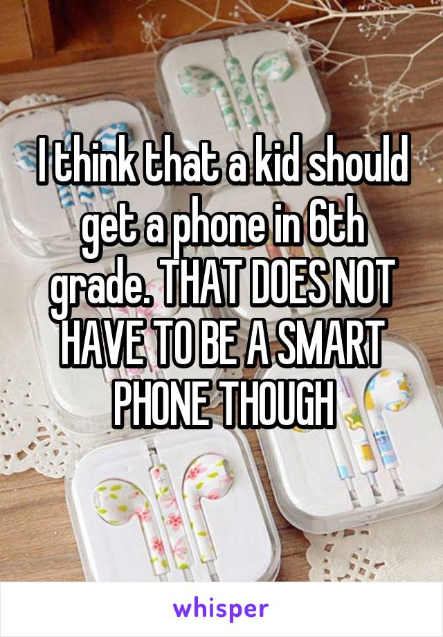 I think that a kid should get a phone in 6th grade. THAT DOES NOT HAVE TO BE A SMART PHONE THOUGH
