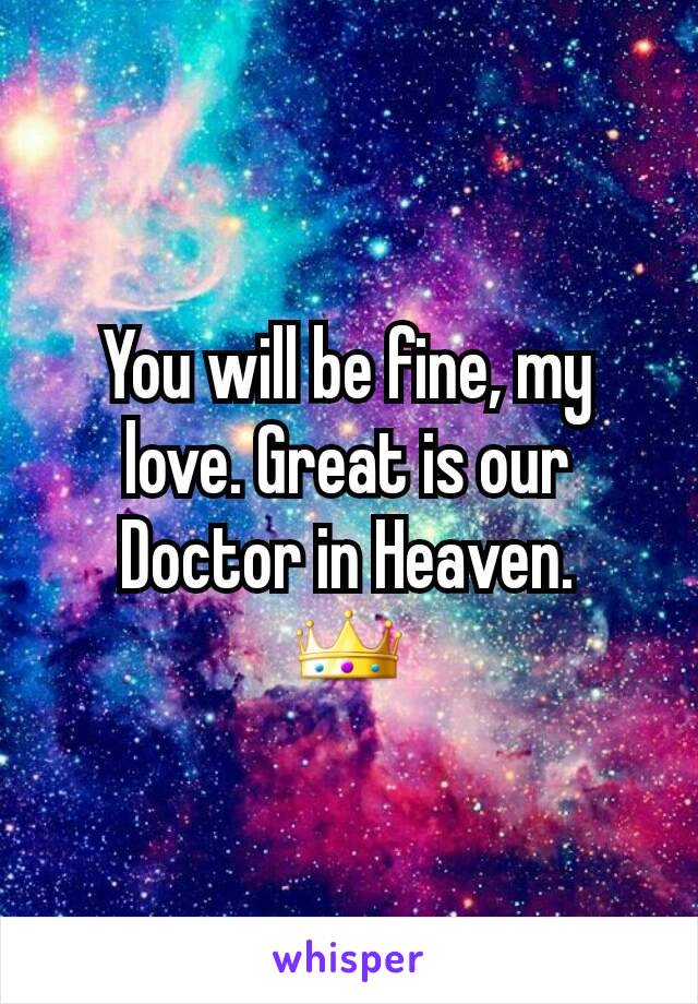 You will be fine, my love. Great is our Doctor in Heaven.
👑