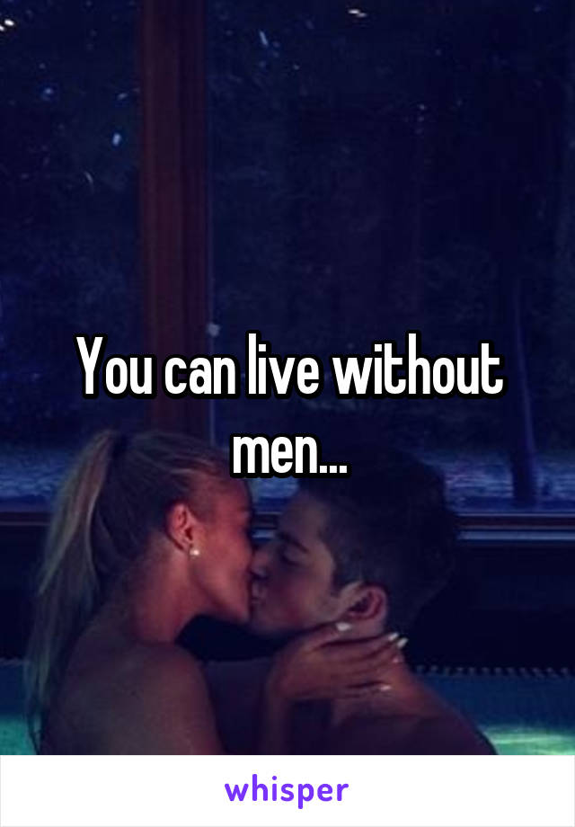 You can live without men...