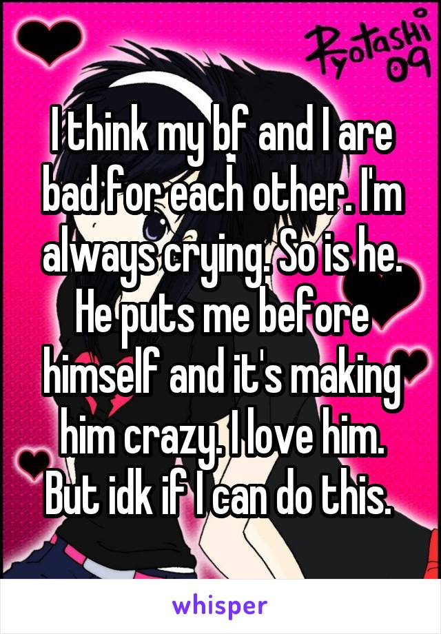 I think my bf and I are bad for each other. I'm always crying. So is he. He puts me before himself and it's making him crazy. I love him. But idk if I can do this. 