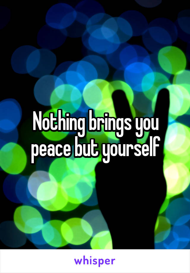 Nothing brings you peace but yourself