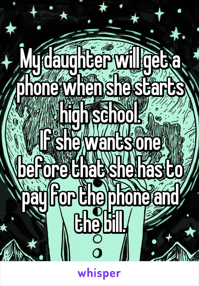 My daughter will get a phone when she starts high school.
If she wants one before that she has to pay for the phone and the bill.