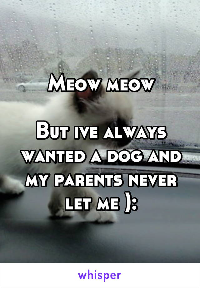 Meow meow

But ive always wanted a dog and my parents never let me ):