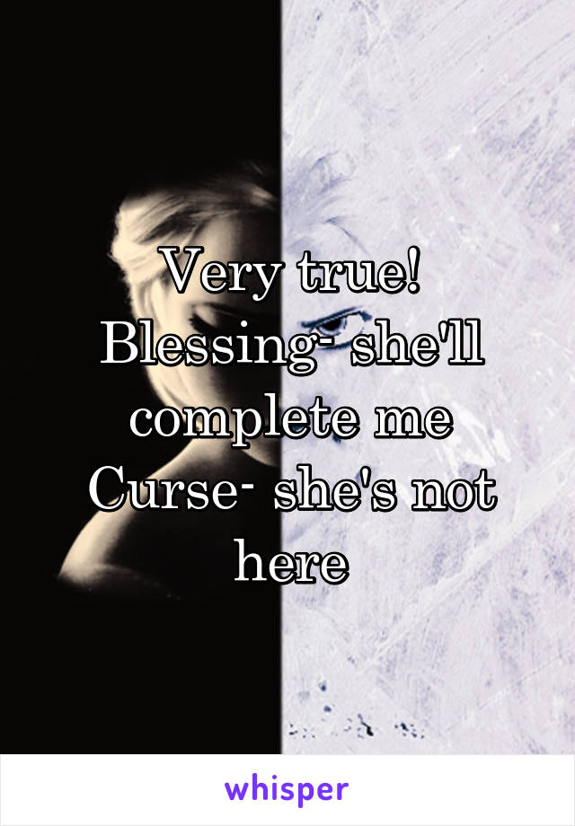 Very true!
Blessing- she'll complete me
Curse- she's not here