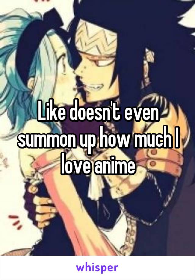 Like doesn't even summon up how much I love anime