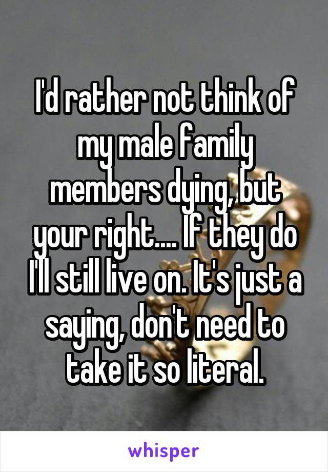 I'd rather not think of my male family members dying, but your right.... If they do I'll still live on. It's just a saying, don't need to take it so literal.