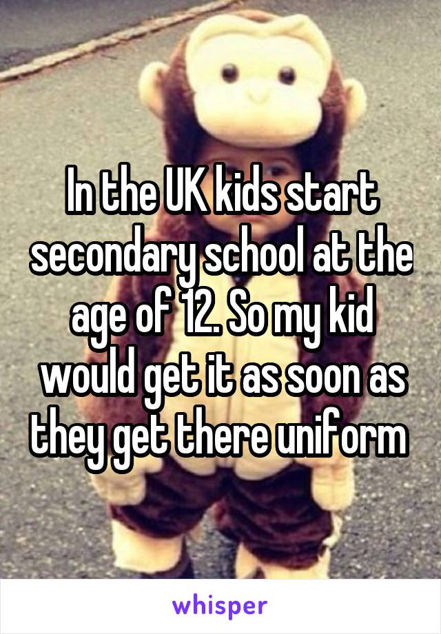 In the UK kids start secondary school at the age of 12. So my kid would get it as soon as they get there uniform 