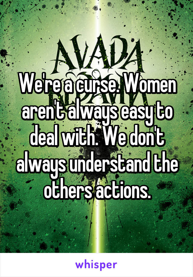 We're a curse. Women aren't always easy to deal with. We don't always understand the others actions.