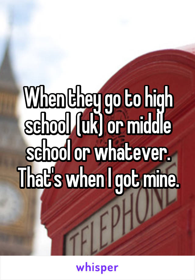 When they go to high school  (uk) or middle school or whatever. That's when I got mine.