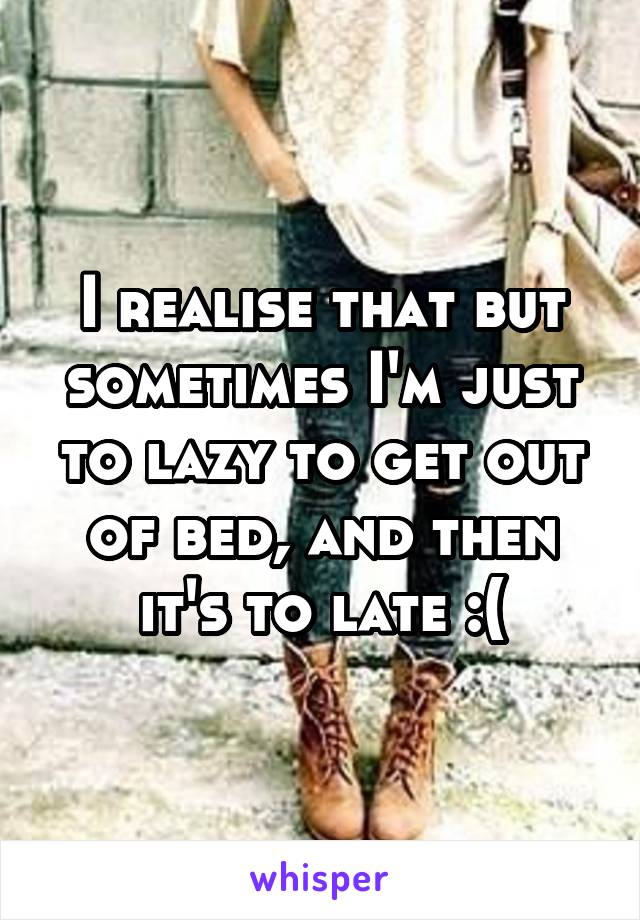 I realise that but sometimes I'm just to lazy to get out of bed, and then it's to late :(