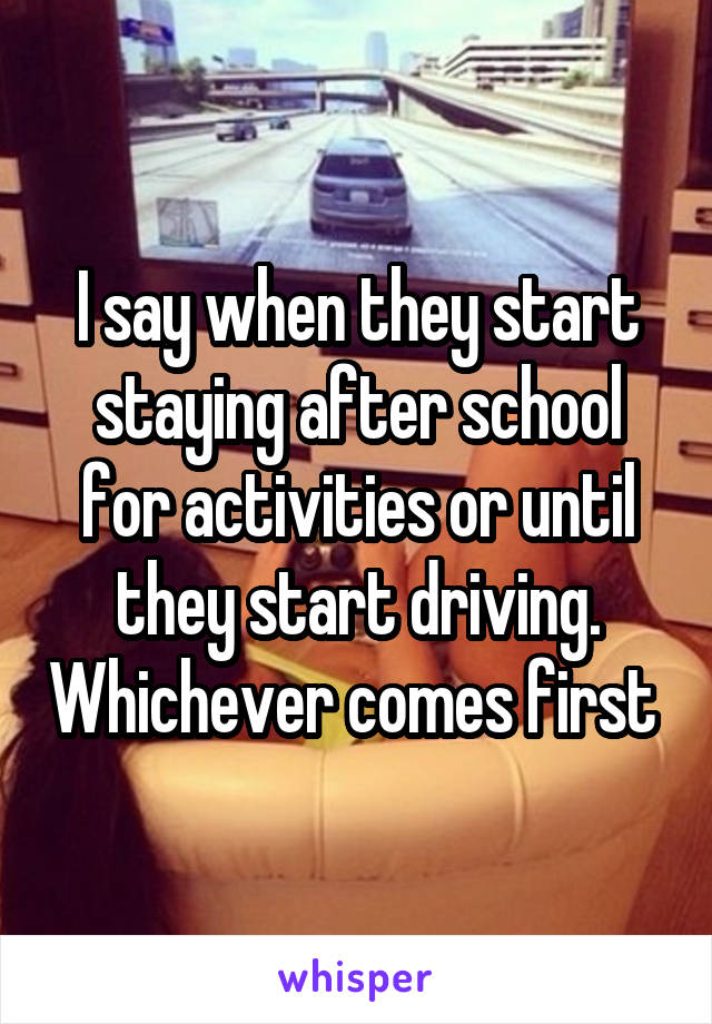 I say when they start staying after school for activities or until they start driving. Whichever comes first 