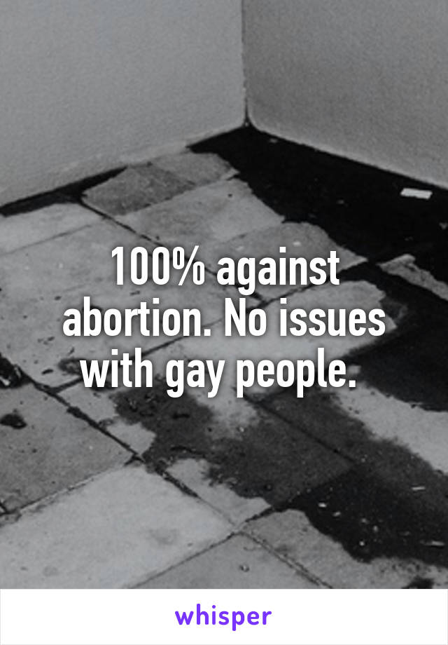 100% against abortion. No issues with gay people. 