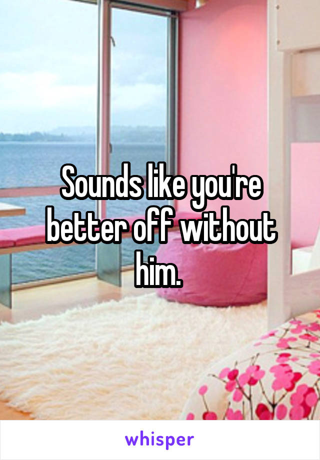 Sounds like you're better off without him. 