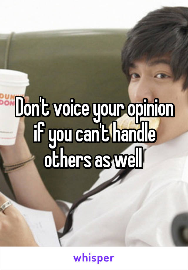 Don't voice your opinion if you can't handle others as well 