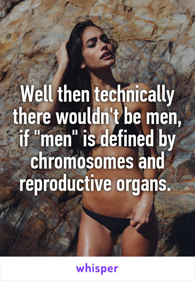 Well then technically there wouldn't be men, if "men" is defined by chromosomes and reproductive organs. 