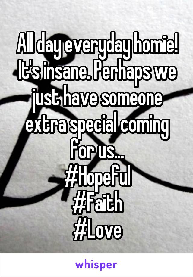 All day everyday homie! It's insane. Perhaps we just have someone extra special coming for us...
#Hopeful
#Faith
#Love