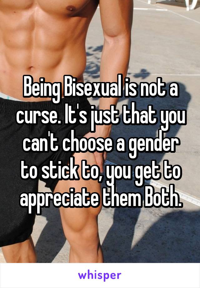 Being Bisexual is not a curse. It's just that you can't choose a gender to stick to, you get to appreciate them Both.