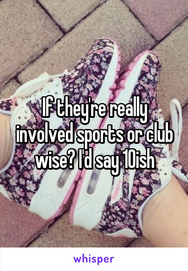 If they're really involved sports or club wise? I'd say 10ish