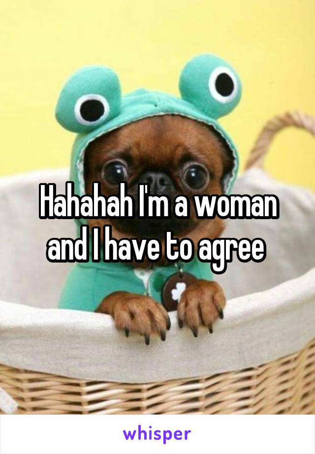 Hahahah I'm a woman and I have to agree 