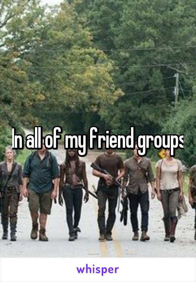 In all of my friend groups