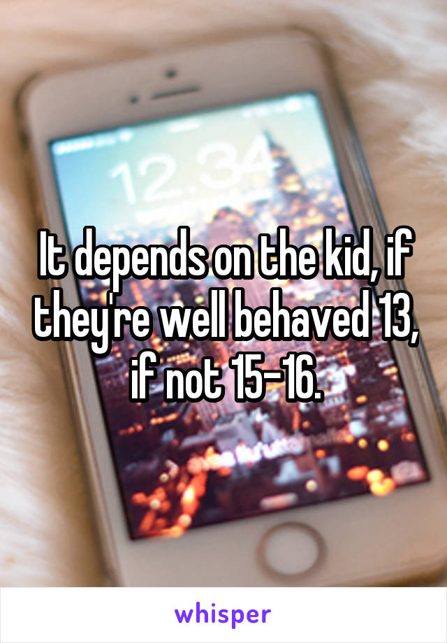 It depends on the kid, if they're well behaved 13, if not 15-16.