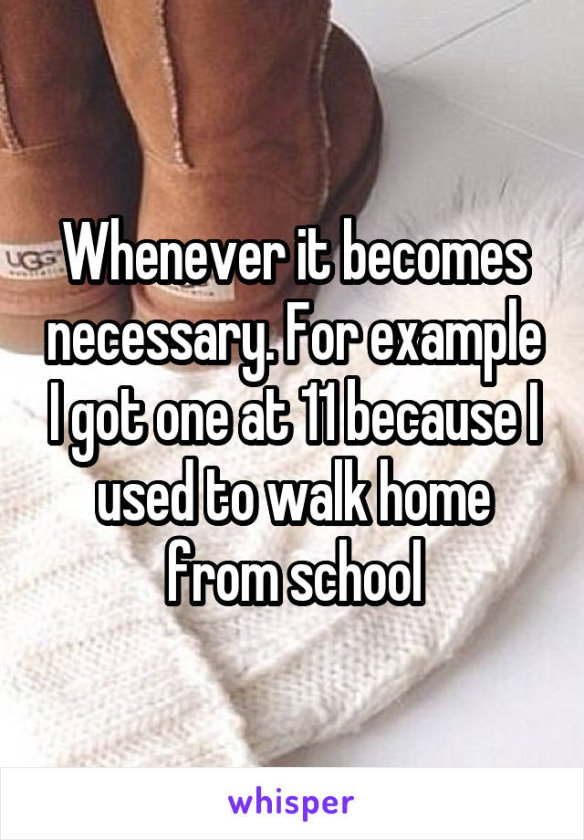 Whenever it becomes necessary. For example I got one at 11 because I used to walk home from school