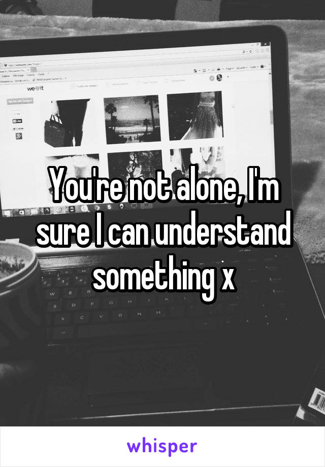 You're not alone, I'm sure I can understand something x