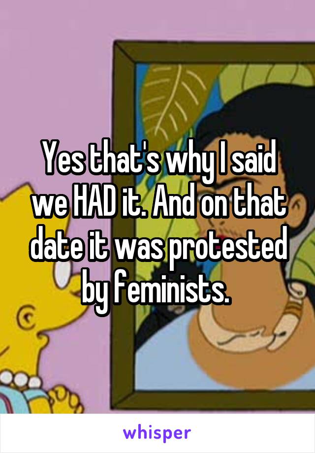 Yes that's why I said we HAD it. And on that date it was protested by feminists. 